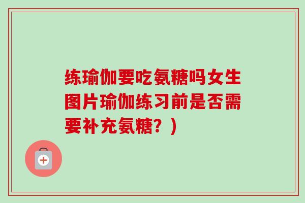 练瑜伽要吃氨糖吗女生图片瑜伽练习前是否需要补充氨糖？)