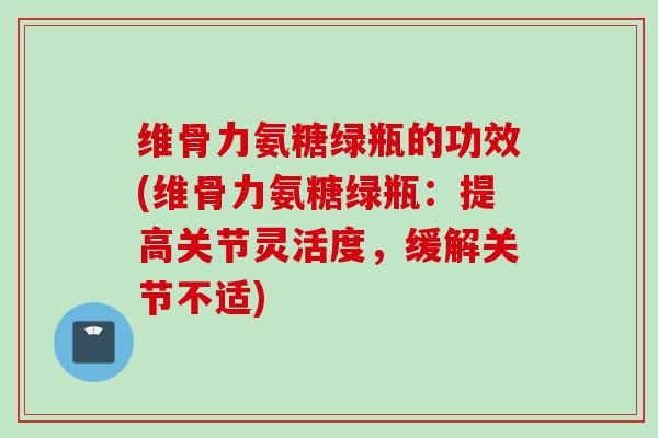 维骨力氨糖绿瓶的功效(维骨力氨糖绿瓶：提高关节灵活度，缓解关节不适)