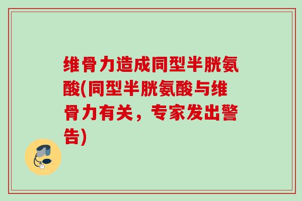 维骨力造成同型半胱氨酸(同型半胱氨酸与维骨力有关，专家发出警告)