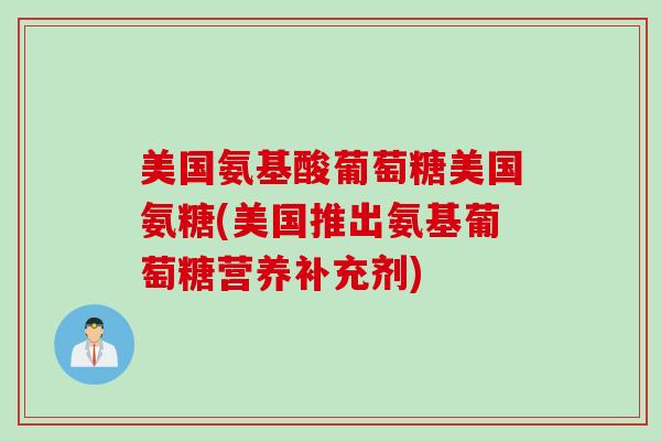 美国氨基酸葡萄糖美国氨糖(美国推出氨基葡萄糖营养补充剂)