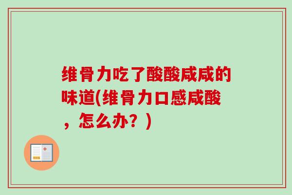 维骨力吃了酸酸咸咸的味道(维骨力口感咸酸,怎么办?) 维骨力吃了酸酸咸咸的味道(维骨力口感咸酸,怎么办?)
