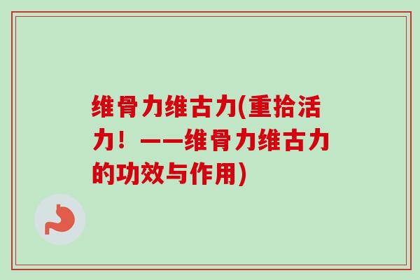 维骨力维古力(重拾活力！——维骨力维古力的功效与作用)