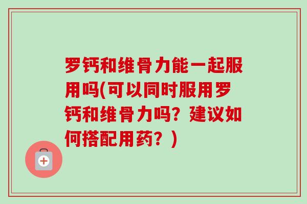 罗钙和维骨力能一起服用吗(可以同时服用罗钙和维骨力吗？建议如何搭配用药？)