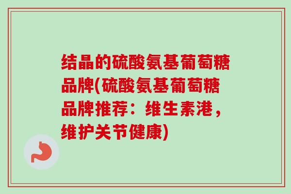 结晶的硫酸氨基葡萄糖品牌(硫酸氨基葡萄糖品牌推荐：维生素港，维护关节健康)