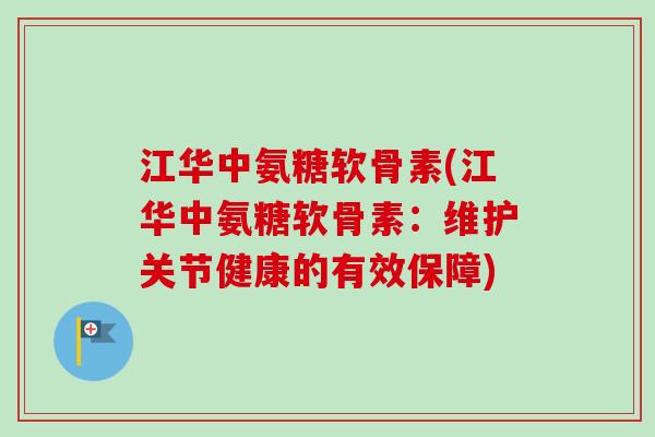江华中氨糖软骨素(江华中氨糖软骨素：维护关节健康的有效保障)