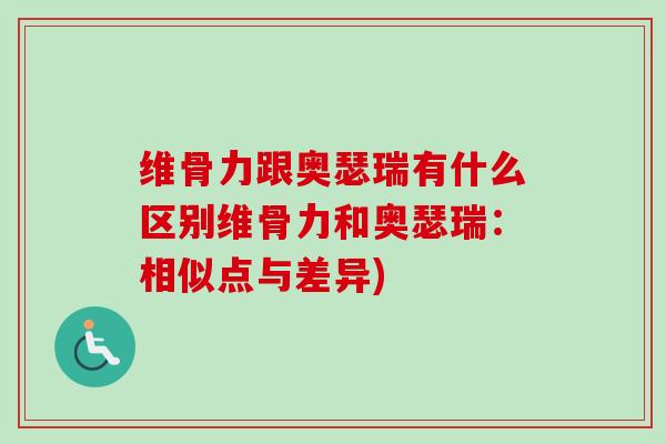 维骨力跟奥瑟瑞有什么区别维骨力和奥瑟瑞：相似点与差异)