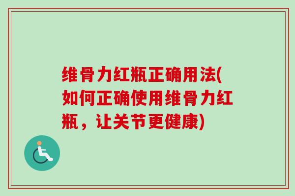 维骨力红瓶正确用法(如何正确使用维骨力红瓶，让关节更健康)