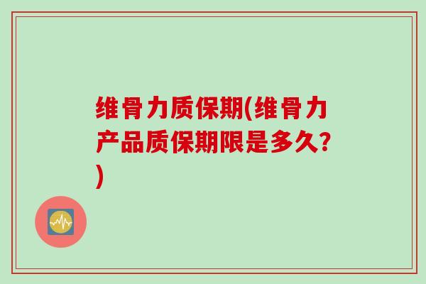 维骨力质保期(维骨力产品质保期限是多久？)