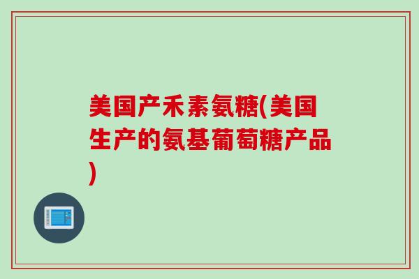 美国产禾素氨糖(美国生产的氨基葡萄糖产品)