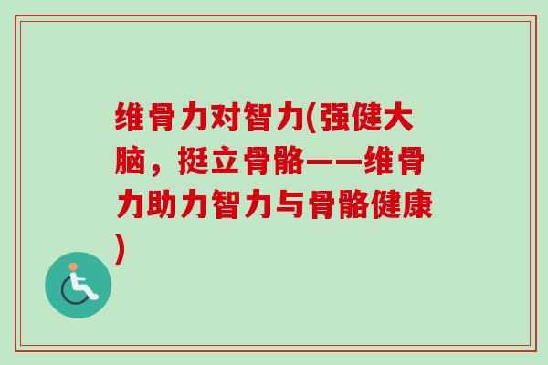 维骨力对智力(强健大脑，挺立骨骼——维骨力助力智力与骨骼健康)