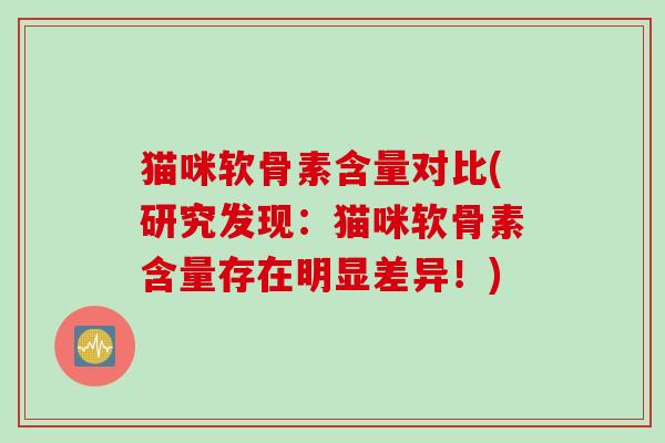猫咪软骨素含量对比(研究发现：猫咪软骨素含量存在明显差异！)