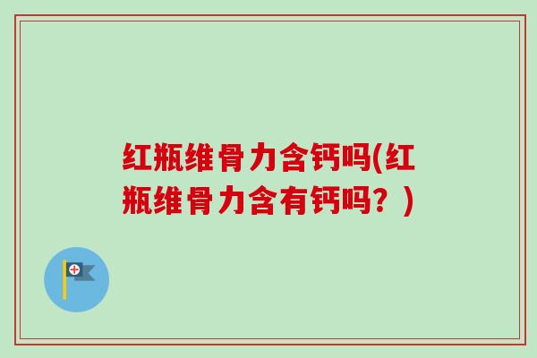 红瓶维骨力含钙吗(红瓶维骨力含有钙吗？)