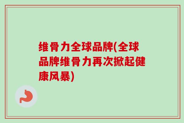 维骨力全球品牌(全球品牌维骨力再次掀起健康风暴)
