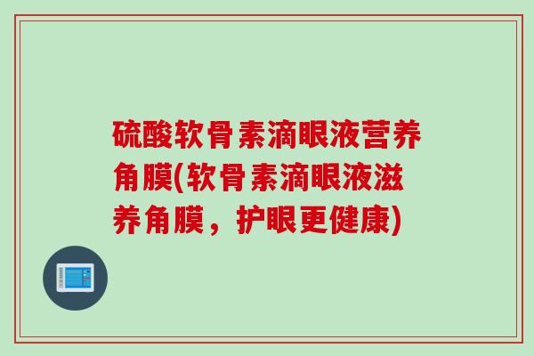 硫酸软骨素滴眼液营养角膜(软骨素滴眼液滋养角膜，护眼更健康)