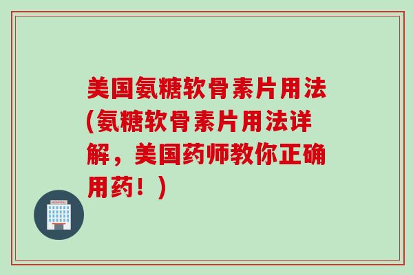美国氨糖软骨素片用法(氨糖软骨素片用法详解，美国药师教你正确用药！)