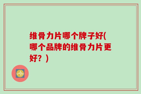 维骨力片哪个牌子好(哪个品牌的维骨力片更好?) 维骨力片哪个牌子好(哪个品牌的维骨力片更好?)