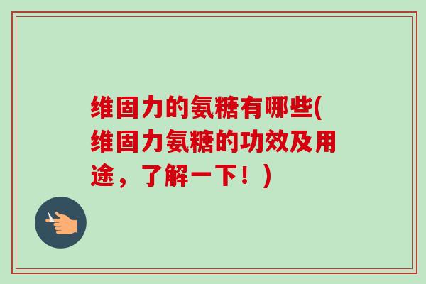 维固力的氨糖有哪些(维固力氨糖的功效及用途，了解一下！)