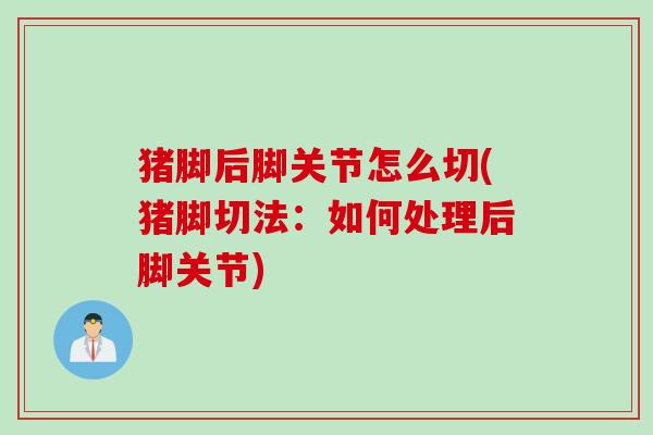 猪脚后脚关节怎么切(猪脚切法:如何处理后脚关节) 猪脚后脚关节怎么切(猪脚切法:如何处理后脚关节)