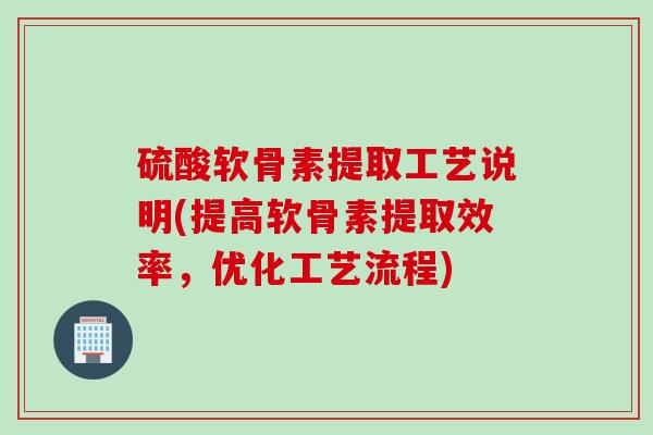 硫酸软骨素提取工艺说明(提高软骨素提取效率，优化工艺流程)