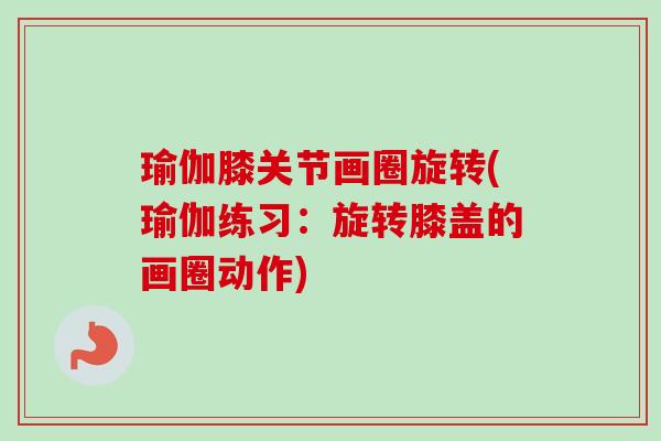 瑜伽膝关节画圈旋转(瑜伽练习：旋转膝盖的画圈动作)