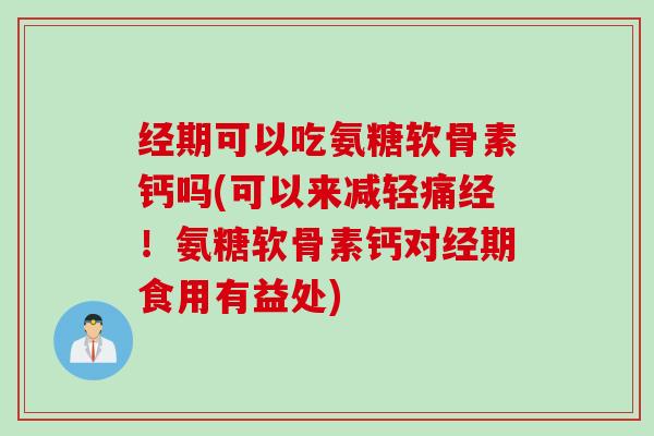 经期可以吃氨糖软骨素钙吗(可以来减轻痛经！氨糖软骨素钙对经期食用有益处)