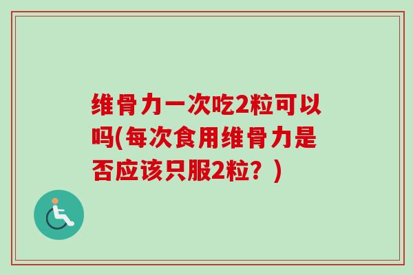 维骨力一次吃2粒可以吗(每次食用维骨力是否应该只服2粒？)