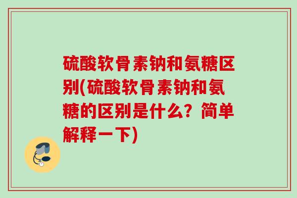 硫酸软骨素钠和氨糖区别(硫酸软骨素钠和氨糖的区别是什么？简单解释一下)