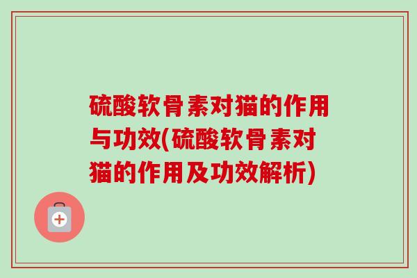 硫酸软骨素对猫的作用与功效(硫酸软骨素对猫的作用及功效解析)