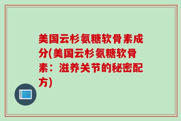 美国云杉氨糖软骨素成分(美国云杉氨糖软骨素：滋养关节的秘密配方)
