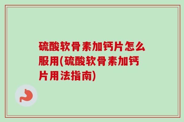 硫酸软骨素加钙片怎么服用(硫酸软骨素加钙片用法指南)