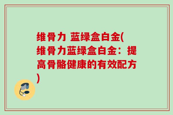 维骨力 蓝绿盒白金(维骨力蓝绿盒白金：提高骨骼健康的有效配方)