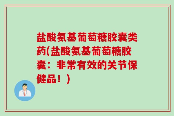 盐酸氨基葡萄糖胶囊类药(盐酸氨基葡萄糖胶囊：非常有效的关节保健品！)