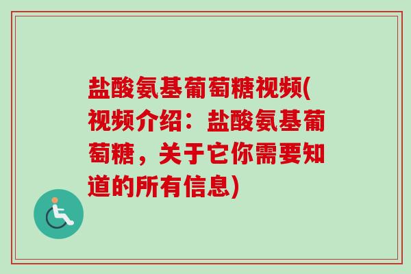 盐酸氨基葡萄糖视频(视频介绍：盐酸氨基葡萄糖，关于它你需要知道的所有信息)