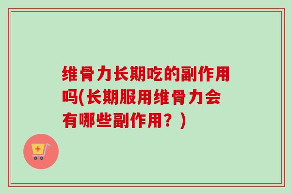 维骨力长期吃的副作用吗(长期服用维骨力会有哪些副作用？)