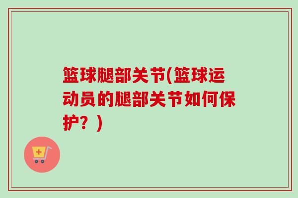 篮球腿部关节(篮球运动员的腿部关节如何保护？)