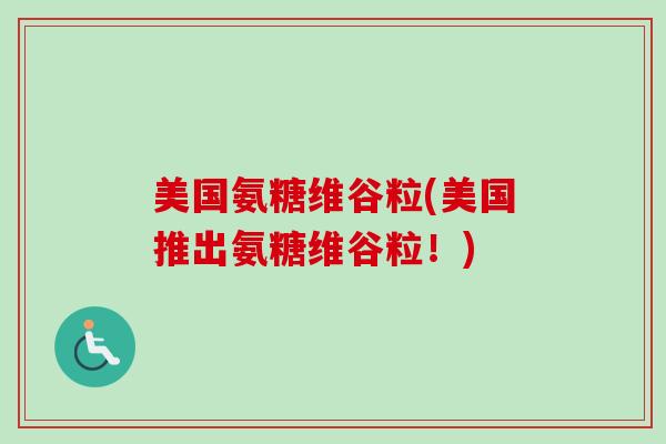 美国氨糖维谷粒(美国推出氨糖维谷粒！)