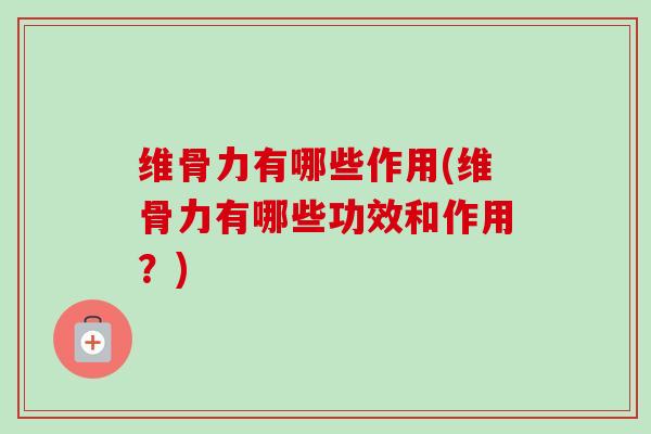 维骨力有哪些作用(维骨力有哪些功效和作用？)