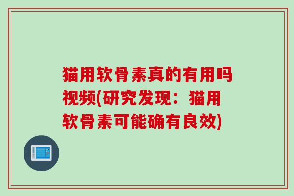 猫用软骨素真的有用吗视频(研究发现：猫用软骨素可能确有良效)