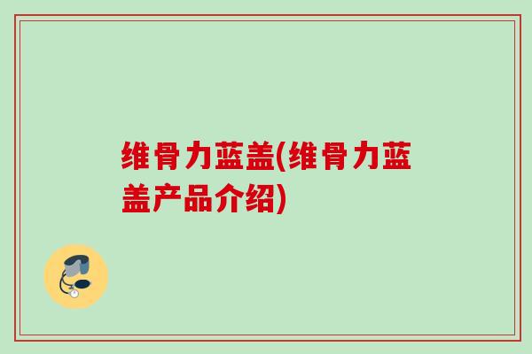 维骨力蓝盖(维骨力蓝盖产品介绍)