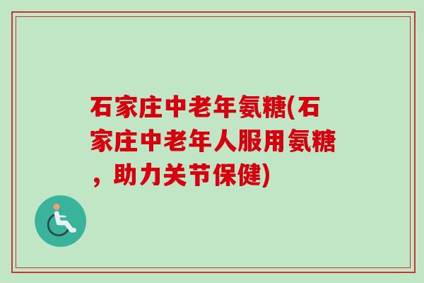 石家庄中老年氨糖(石家庄中老年人服用氨糖，助力关节保健)