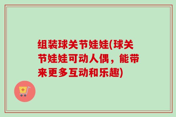 组装球关节娃娃(球关节娃娃可动人偶，能带来更多互动和乐趣)