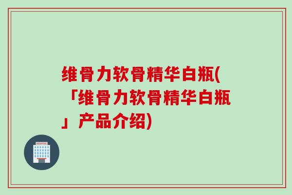 维骨力软骨精华白瓶(「维骨力软骨精华白瓶」产品介绍)