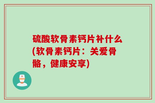 硫酸软骨素钙片补什么(软骨素钙片：关爱骨骼，健康安享)