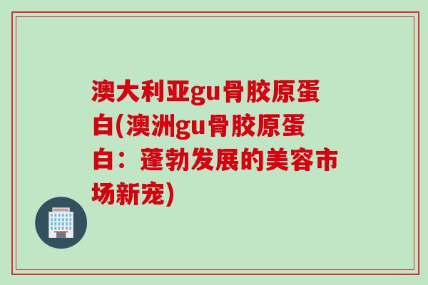 澳大利亚gu骨胶原蛋白(澳洲gu骨胶原蛋白：蓬勃发展的美容市场新宠)