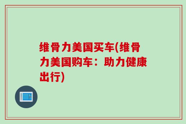 维骨力美国买车(维骨力美国购车：助力健康出行)