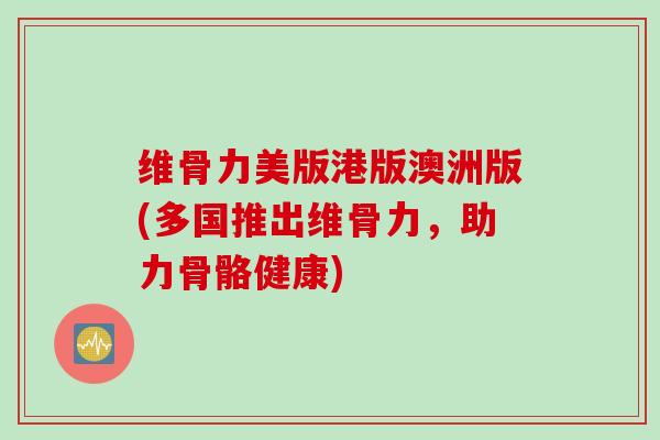 维骨力美版港版澳洲版(多国推出维骨力，助力骨骼健康)