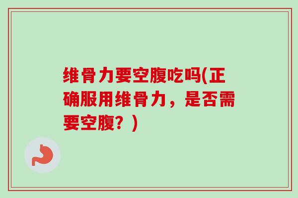 维骨力要空腹吃吗(正确服用维骨力，是否需要空腹？)