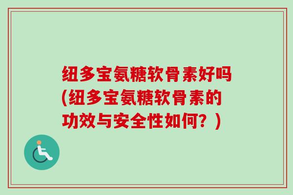 纽多宝氨糖软骨素好吗(纽多宝氨糖软骨素的功效与安全性如何？)