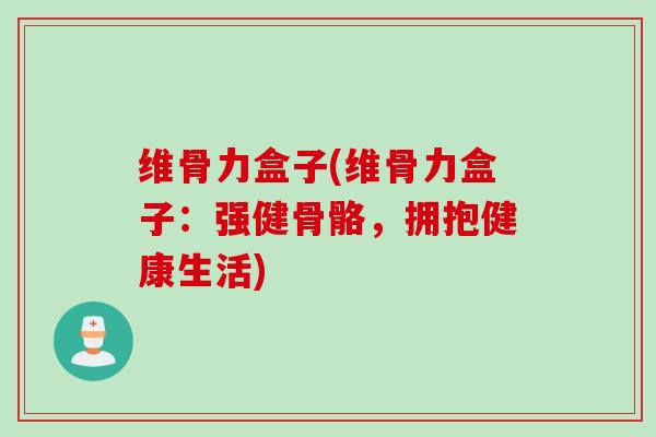 维骨力盒子(维骨力盒子：强健骨骼，拥抱健康生活)