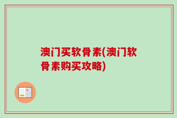 澳门买软骨素(澳门软骨素购买攻略)